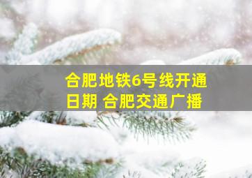 合肥地铁6号线开通日期 合肥交通广播